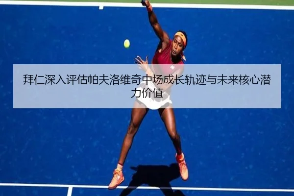 拜仁深入评估帕夫洛维奇中场成长轨迹与未来核心潜力价值
