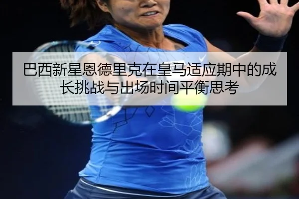 巴西新星恩德里克在皇马适应期中的成长挑战与出场时间平衡思考
