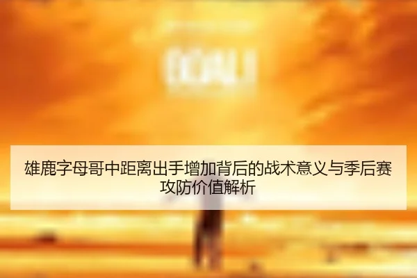 雄鹿字母哥中距离出手增加背后的战术意义与季后赛攻防价值解析
