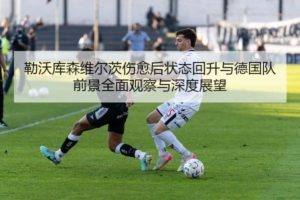 勒沃库森维尔茨伤愈后状态回升与德国队前景全面观察与深度展望