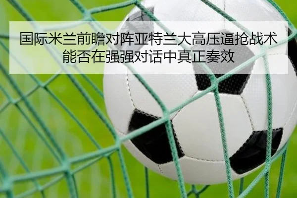 国际米兰前瞻对阵亚特兰大高压逼抢战术能否在强强对话中真正奏效