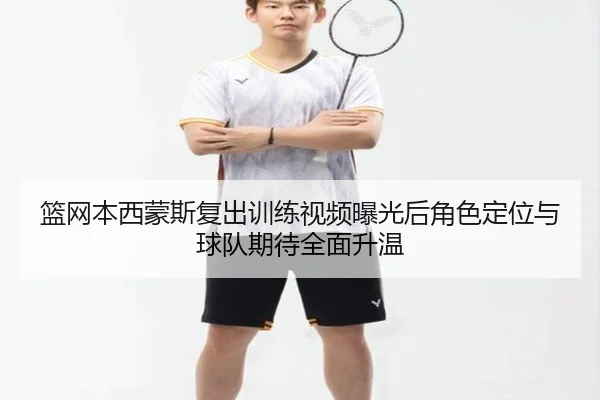 篮网本西蒙斯复出训练视频曝光后角色定位与球队期待全面升温