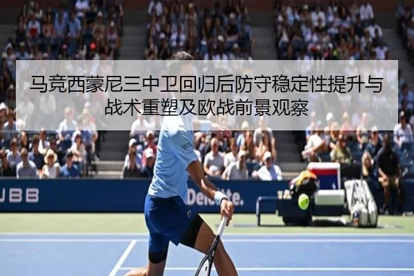 马竞西蒙尼三中卫回归后防守稳定性提升与战术重塑及欧战前景观察