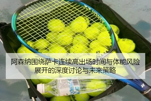 阿森纳围绕萨卡连续高出场时间与体能风险展开的深度讨论与未来策略