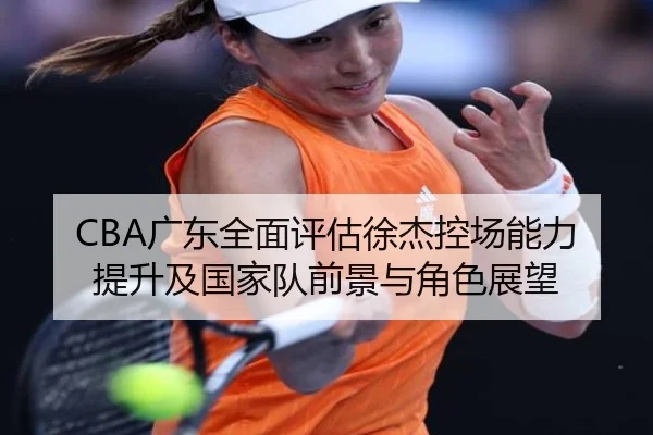 CBA广东全面评估徐杰控场能力提升及国家队前景与角色展望