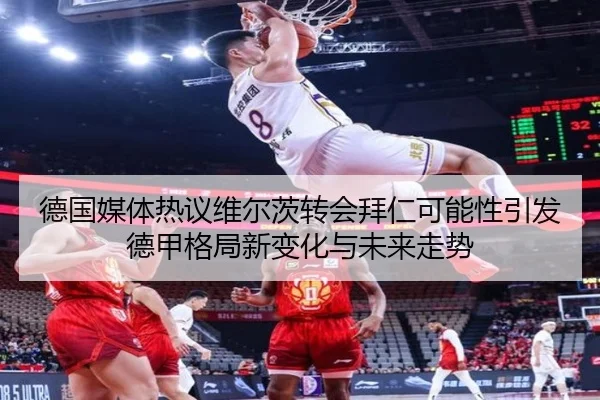 德国媒体热议维尔茨转会拜仁可能性引发德甲格局新变化与未来走势