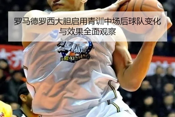 罗马德罗西大胆启用青训中场后球队变化与效果全面观察