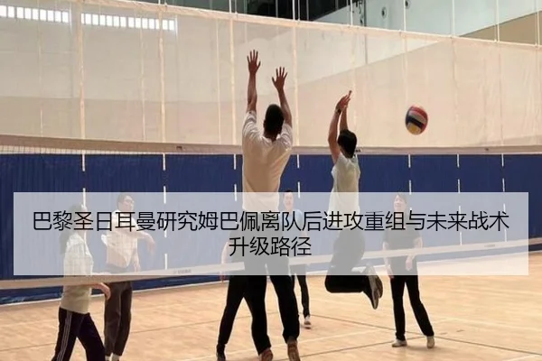 巴黎圣日耳曼研究姆巴佩离队后进攻重组与未来战术升级路径