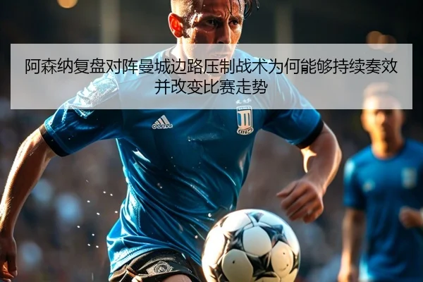 阿森纳复盘对阵曼城边路压制战术为何能够持续奏效并改变比赛走势