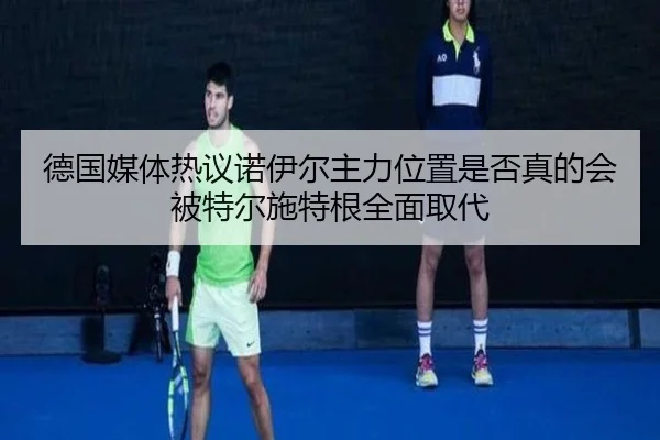 德国媒体热议诺伊尔主力位置是否真的会被特尔施特根全面取代