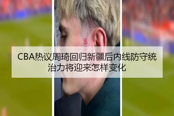 CBA热议周琦回归新疆后内线防守统治力将迎来怎样变化