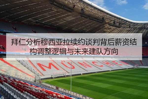 拜仁分析穆西亚拉续约谈判背后薪资结构调整逻辑与未来建队方向
