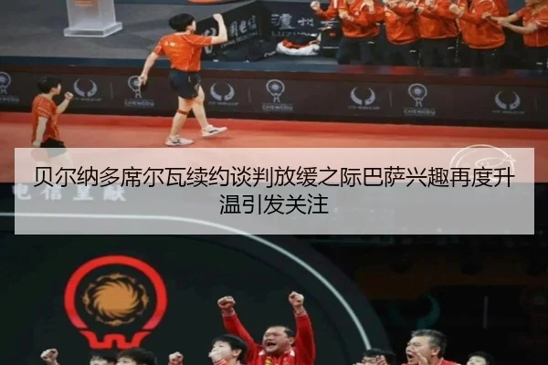 贝尔纳多席尔瓦续约谈判放缓之际巴萨兴趣再度升温引发关注