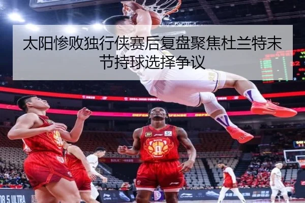 太阳惨败独行侠赛后复盘聚焦杜兰特末节持球选择争议