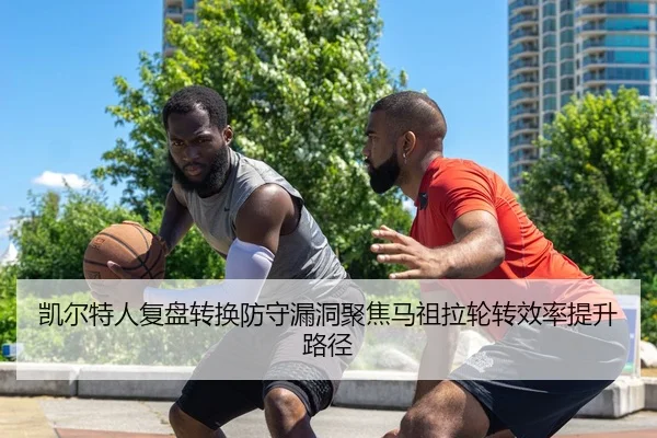 凯尔特人复盘转换防守漏洞聚焦马祖拉轮转效率提升路径